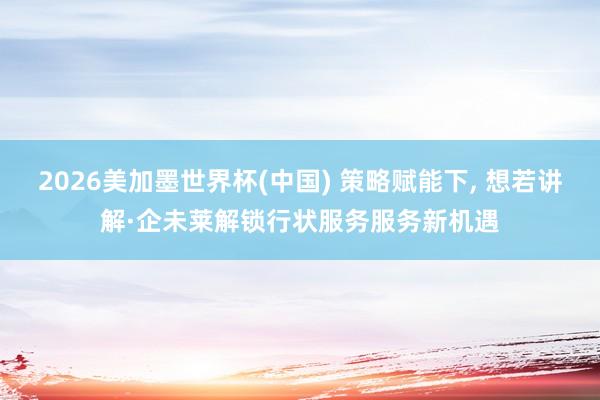 2026美加墨世界杯(中国) 策略赋能下， 想若讲解·企未莱解锁行状服务服务新机遇