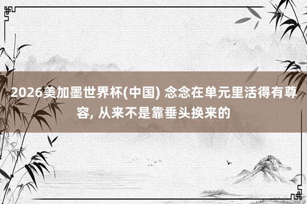 2026美加墨世界杯(中国) 念念在单元里活得有尊容， 从来不是靠垂头换来的