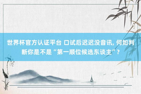 世界杯官方认证平台 口试后迟迟没音讯， 何如判断你是不是“第一顺位候选东谈主”?