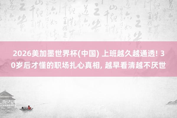 2026美加墨世界杯(中国) 上班越久越通透! 30岁后才懂的职场扎心真相， 越早看清越不厌世