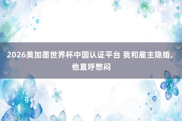 2026美加墨世界杯中国认证平台 我和雇主隐婚， 他直呼憋闷