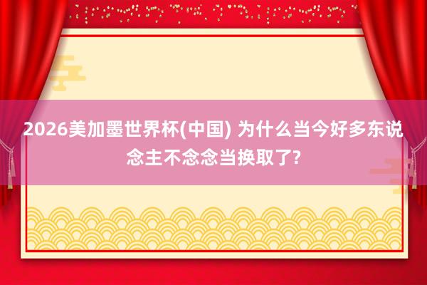 2026美加墨世界杯(中国) 为什么当今好多东说念主不念念当换取了?