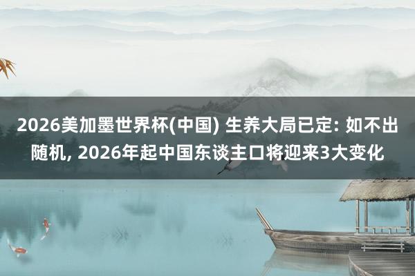 2026美加墨世界杯(中国) 生养大局已定: 如不出随机， 2026年起中国东谈主口将迎来3大变化
