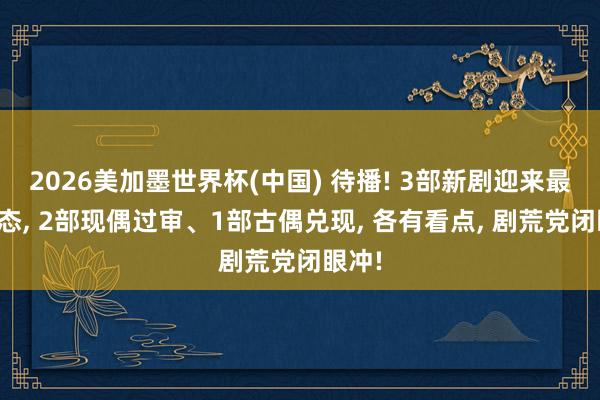 2026美加墨世界杯(中国) 待播! 3部新剧迎来最新动态， 2部现偶过审、1部古偶兑现， 各有看点， 剧荒党闭眼冲!