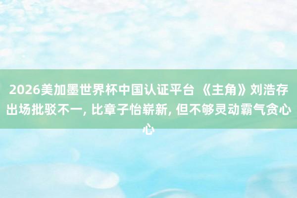 2026美加墨世界杯中国认证平台 《主角》刘浩存出场批驳不一， 比章子怡崭新， 但不够灵动霸气贪心