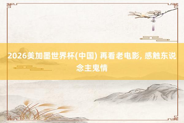 2026美加墨世界杯(中国) 再看老电影， 感触东说念主鬼情