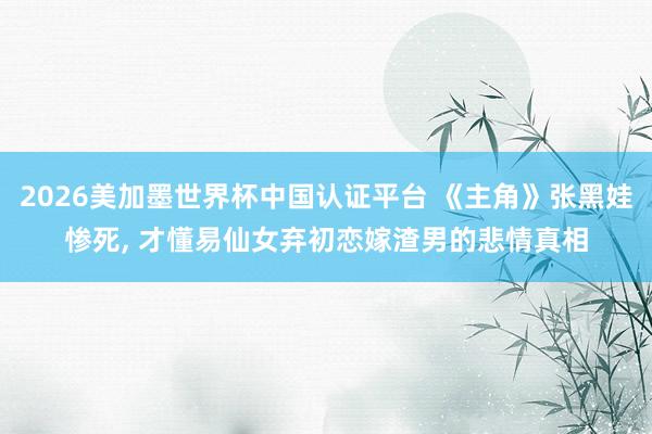 2026美加墨世界杯中国认证平台 《主角》张黑娃惨死， 才懂易仙女弃初恋嫁渣男的悲情真相