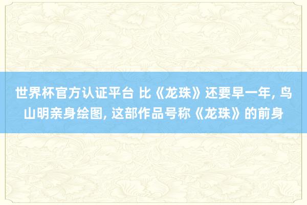 世界杯官方认证平台 比《龙珠》还要早一年， 鸟山明亲身绘图， 这部作品号称《龙珠》的前身