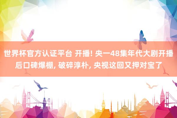 世界杯官方认证平台 开播! 央一48集年代大剧开播后口碑爆棚， 破碎淳朴， 央视这回又押对宝了