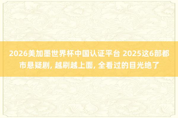 2026美加墨世界杯中国认证平台 2025这6部都市悬疑剧， 越刷越上面， 全看过的目光绝了