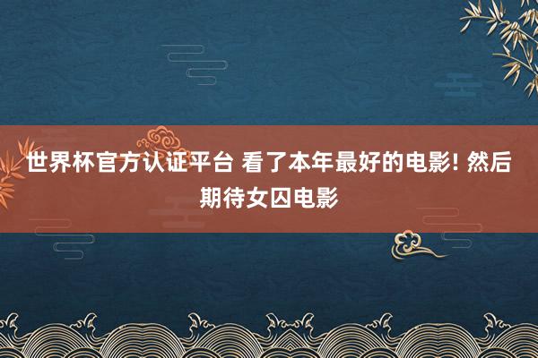 世界杯官方认证平台 看了本年最好的电影! 然后期待女囚电影