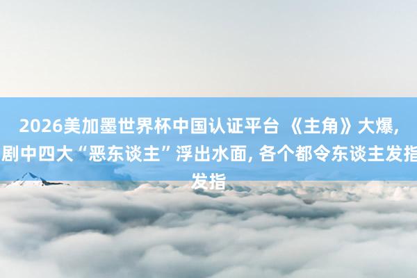 2026美加墨世界杯中国认证平台 《主角》大爆， 剧中四大“恶东谈主”浮出水面， 各个都令东谈主发指