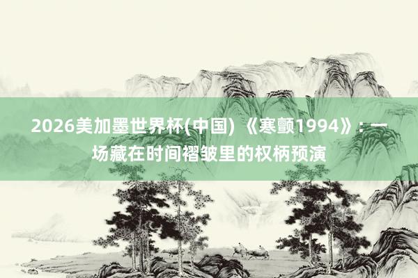 2026美加墨世界杯(中国) 《寒颤1994》: 一场藏在时间褶皱里的权柄预演