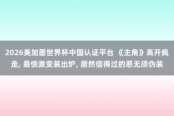 2026美加墨世界杯中国认证平台 《主角》高开疯走， 最愤激变装出炉， 居然信得过的恶无须伪装