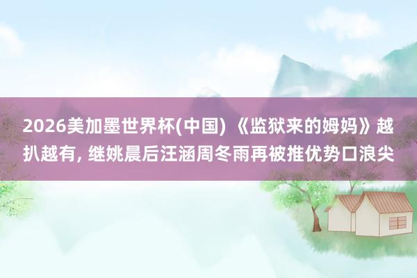 2026美加墨世界杯(中国) 《监狱来的姆妈》越扒越有， 继姚晨后汪涵周冬雨再被推优势口浪尖