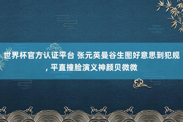 世界杯官方认证平台 张元英曼谷生图好意思到犯规， 平直撞脸演义神颜贝微微