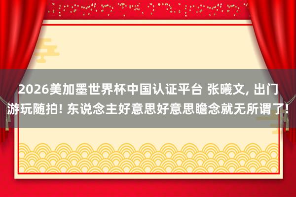 2026美加墨世界杯中国认证平台 张曦文，<a href=