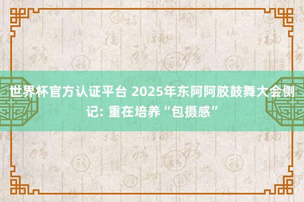 世界杯官方认证平台 2025年东阿阿胶鼓舞大会侧记: 重在培养“包摄感”