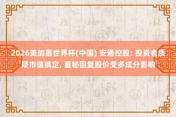 2026美加墨世界杯(中国) 安通控股: 投资者质疑市值搞定， 董秘回复股价受多成分影响
