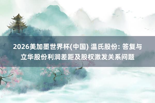 2026美加墨世界杯(中国) 温氏股份: 答复与立华股份利润差距及股权激发关系问题