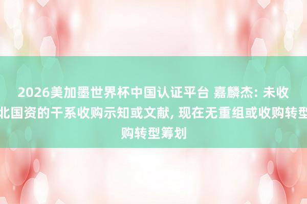 2026美加墨世界杯中国认证平台 嘉麟杰: 未收到河北国资的干系收购示知或文献， 现在无重组或收购转型筹划