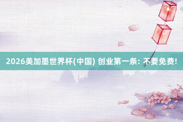 2026美加墨世界杯(中国) 创业第一条: 不要免费!