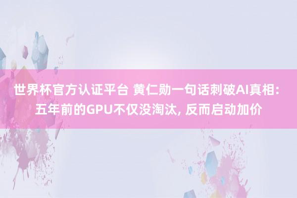 世界杯官方认证平台 黄仁勋一句话刺破AI真相: 五年前的GPU不仅没淘汰， 反而启动加价