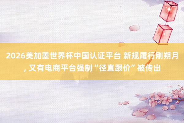 2026美加墨世界杯中国认证平台 新规履行刚朔月， 又有电商平台强制“径直跟价”被传出