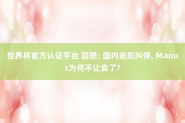 世界杯官方认证平台 回想: 国内进犯叫停， Manus为何不让卖了?