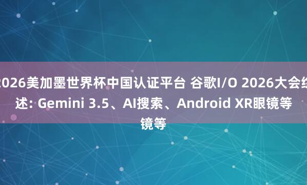 2026美加墨世界杯中国认证平台 谷歌I/O 2026大会综述: Gemini 3.5、AI搜索、Android XR眼镜等