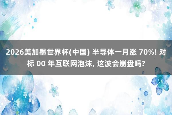 2026美加墨世界杯(中国) 半导体一月涨 70%! 对标 00 年互联网泡沫， 这波会崩盘吗?