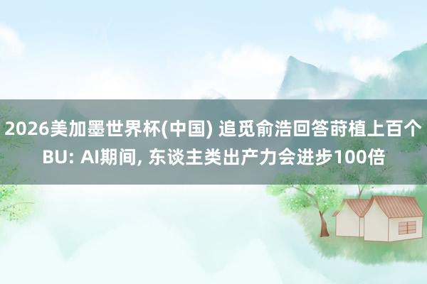 2026美加墨世界杯(中国) 追觅俞浩回答莳植上百个BU: AI期间， 东谈主类出产力会进步100倍