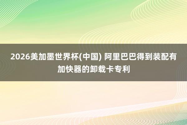 2026美加墨世界杯(中国) 阿里巴巴得到装配有加快器的卸载卡专利