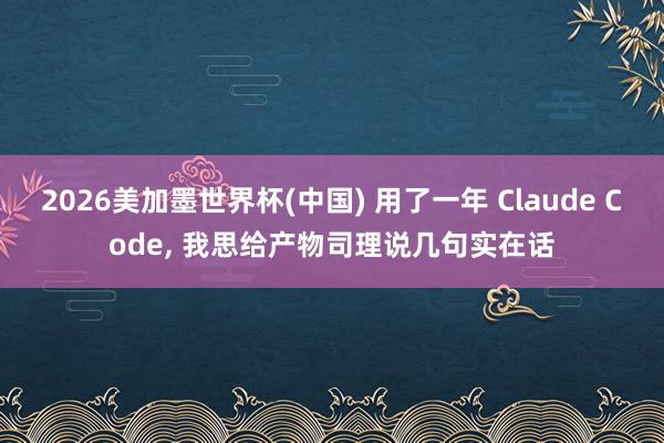 2026美加墨世界杯(中国) 用了一年 Claude Code， 我思给产物司理说几句实在话