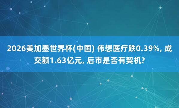 2026美加墨世界杯(中国) 伟想医疗跌0.39%， 成交额1.63亿元， 后市是否有契机?