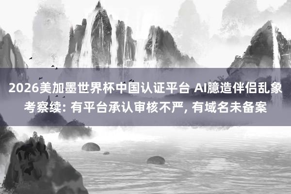 2026美加墨世界杯中国认证平台 AI臆造伴侣乱象考察续: 有平台承认审核不严， 有域名未备案
