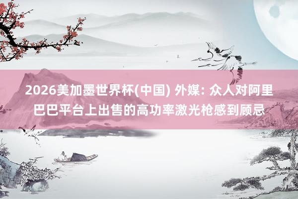 2026美加墨世界杯(中国) 外媒: 众人对阿里巴巴平台上出售的高功率激光枪感到顾忌