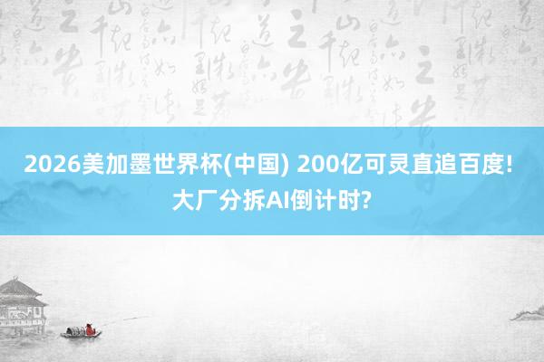 2026美加墨世界杯(中国) 200亿可灵直追百度! 大厂分拆AI倒计时?