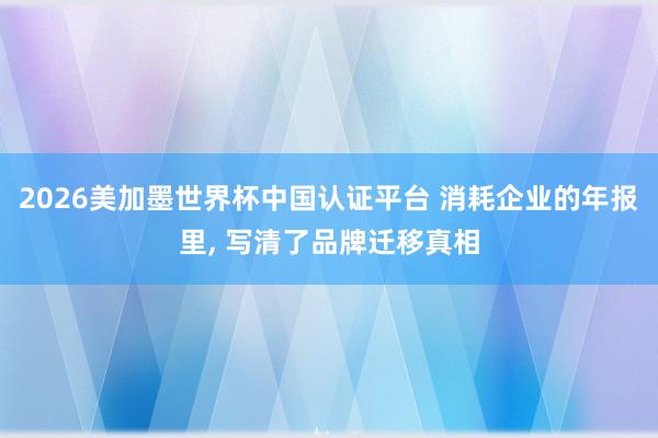 2026美加墨世界杯中国认证平台 消耗企业的年报里， 写清了品牌迁移真相