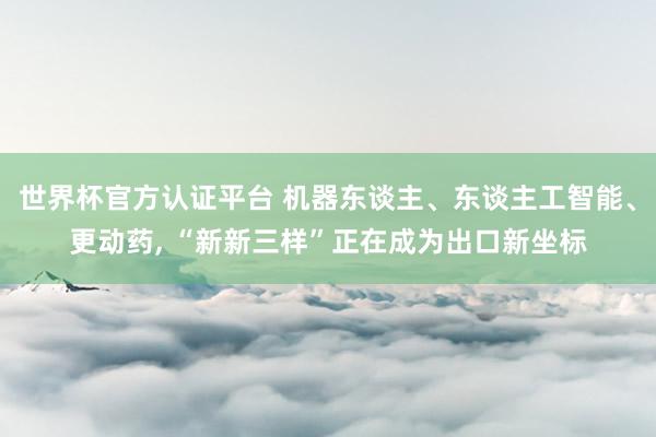 世界杯官方认证平台 机器东谈主、东谈主工智能、更动药， “新新三样”正在成为出口新坐标