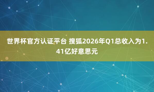 世界杯官方认证平台 搜狐2026年Q1总收入为1.41亿好意思元