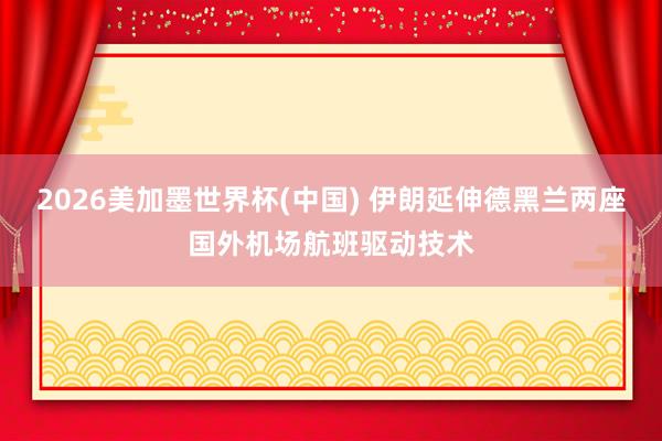 2026美加墨世界杯(中国) 伊朗延伸德黑兰两座国外机场航班驱动技术
