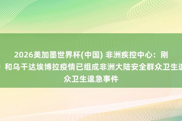 2026美加墨世界杯(中国) 非洲疾控中心：刚果（金）和乌干达埃博拉疫情已组成非洲大陆安全群众卫生遑急事件