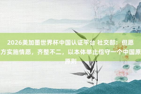 2026美加墨世界杯中国认证平台 社交部：但愿菲方实施情愿，齐整不二，以本体举止信守一个中国原则
