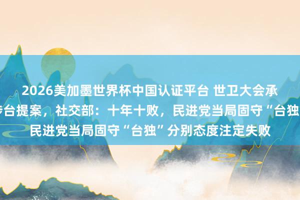 2026美加墨世界杯中国认证平台 世卫大会承接第十年闭幕所谓涉台提案，社交部：十年十败，民进党当局固守“台独”分别态度注定失败