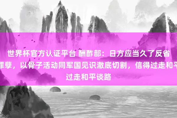 世界杯官方认证平台 酬酢部：日方应当久了反省历史罪孽，以骨子活动同军国见识澈底切割，信得过走和平谈路