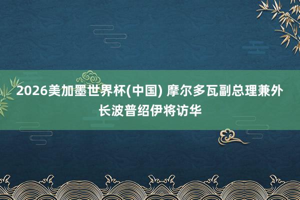 2026美加墨世界杯(中国) 摩尔多瓦副总理兼外长波普绍伊将访华