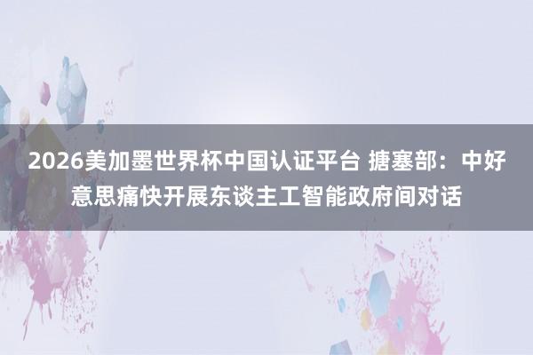 2026美加墨世界杯中国认证平台 搪塞部：中好意思痛快开展东谈主工智能政府间对话