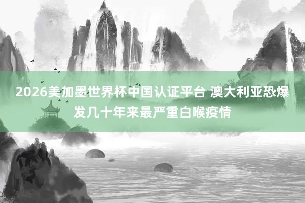 2026美加墨世界杯中国认证平台 澳大利亚恐爆发几十年来最严重白喉疫情