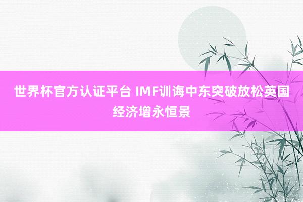 世界杯官方认证平台 IMF训诲中东突破放松英国经济增永恒景